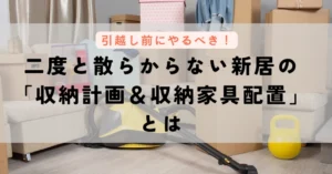 引越し前にやるべき！二度と散らからない新居の「収納計画＆収納家具配置」